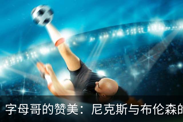 字母哥的赞美：尼克斯与布伦森的双剑合璧