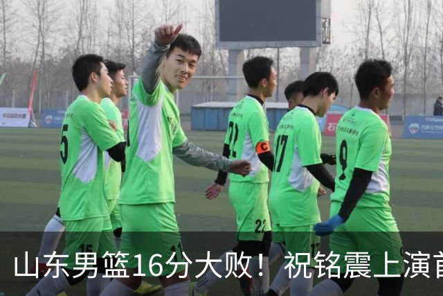 山东男篮16分大败！祝铭震上演首秀，杨文学表现不佳