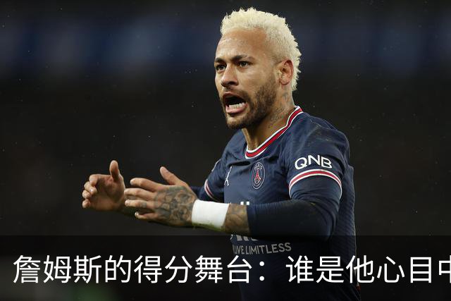 詹姆斯的得分舞台：谁是他心目中的“最佳对手”？